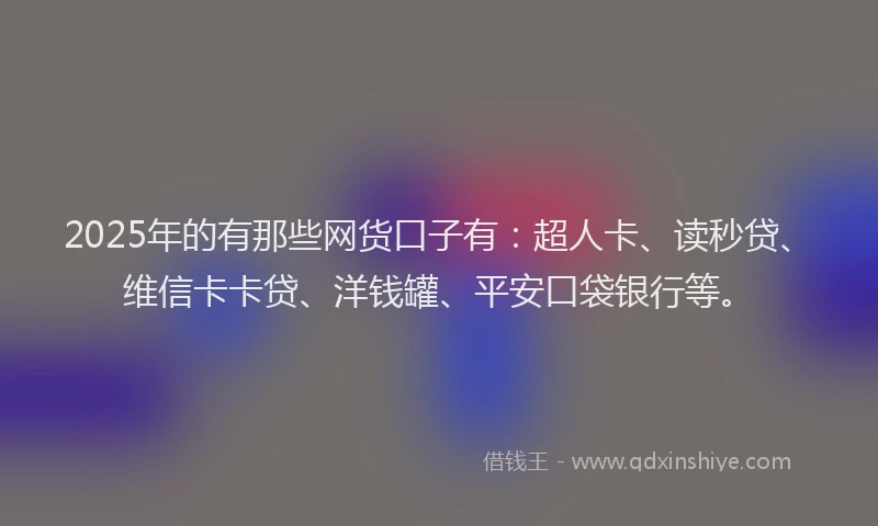 2025年的有那些网货口子有：超人卡、读秒贷、维信卡卡贷、洋钱罐、平安口袋银行等。