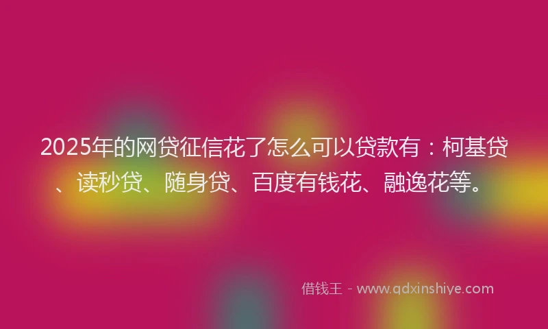 2025年的网贷征信花了怎么可以贷款有：柯基贷、读秒贷、随身贷、百度有钱花、融逸花等。