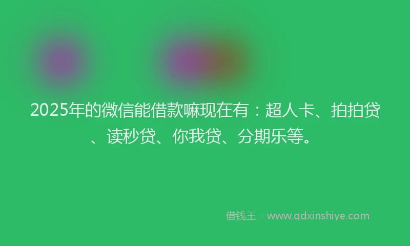 2025年的微信能借款嘛现在有：超人卡、拍拍贷、读秒贷、你我贷、分期乐等。