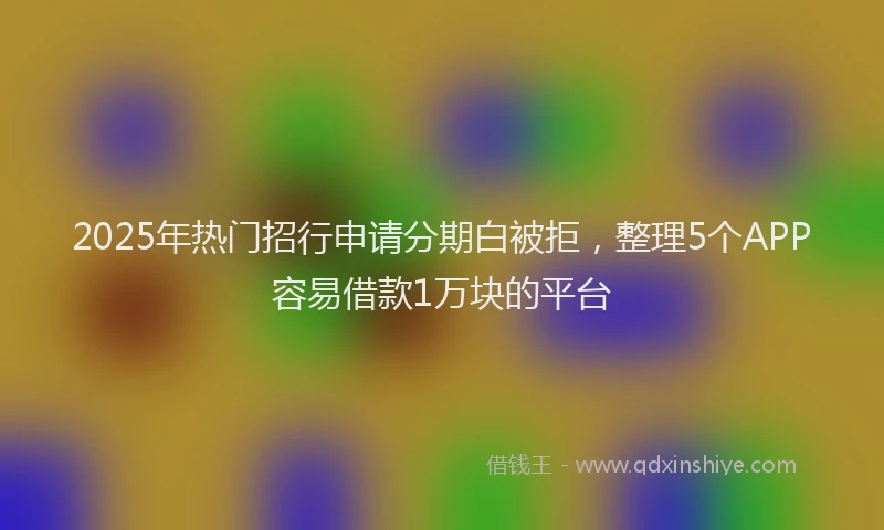 2025年热门招行申请分期白被拒，整理5个APP容易借款1万块的平台