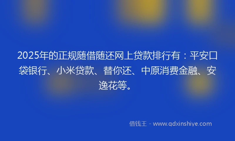 2025年的正规随借随还网上贷款排行有：平安口袋银行、小米贷款、替你还、中原消费金融、安逸花等。