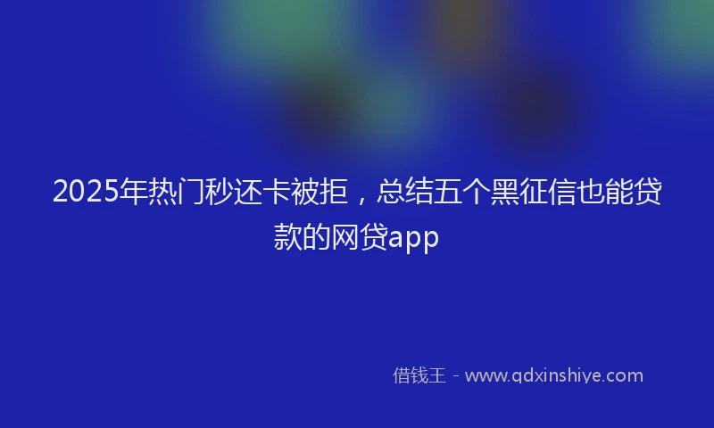 2025年热门秒还卡被拒，总结五个黑征信也能贷款的网贷app