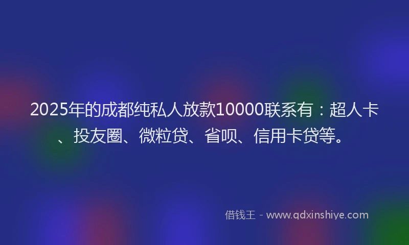 2025年的成都纯私人放款10000联系有：超人卡、投友圈、微粒贷、省呗、信用卡贷等。