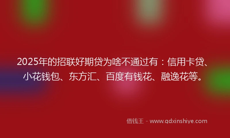 2025年的招联好期贷为啥不通过有：信用卡贷、小花钱包、东方汇、百度有钱花、融逸花等。