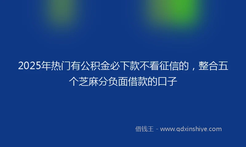 2025年热门有公积金必下款不看征信的，整合五个芝麻分负面借款的口子
