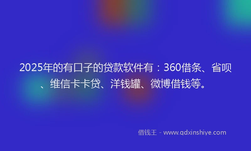 2025年的有口子的贷款软件有：360借条、省呗、维信卡卡贷、洋钱罐、微博借钱等。