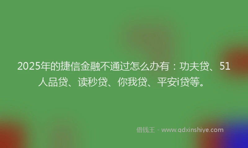 2025年的捷信金融不通过怎么办有：功夫贷、51人品贷、读秒贷、你我贷、平安i贷等。