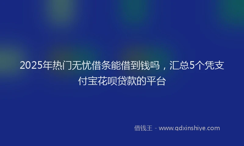 2025年热门无忧借条能借到钱吗，汇总5个凭支付宝花呗贷款的平台