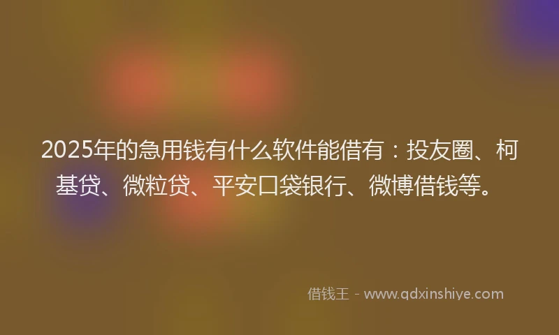 2025年的急用钱有什么软件能借有：投友圈、柯基贷、微粒贷、平安口袋银行、微博借钱等。