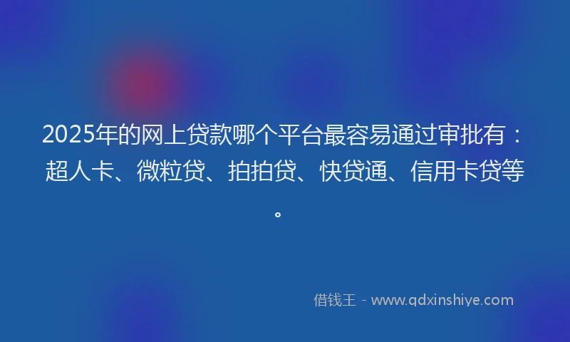 2025年的网上贷款哪个平台最容易通过审批有：超人卡、微粒贷、拍拍贷、快贷通、信用卡贷等。