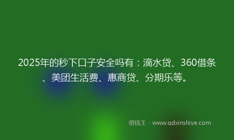 2025年的秒下口子安全吗有：滴水贷、360借条、美团生活费、惠商贷、分期乐等。