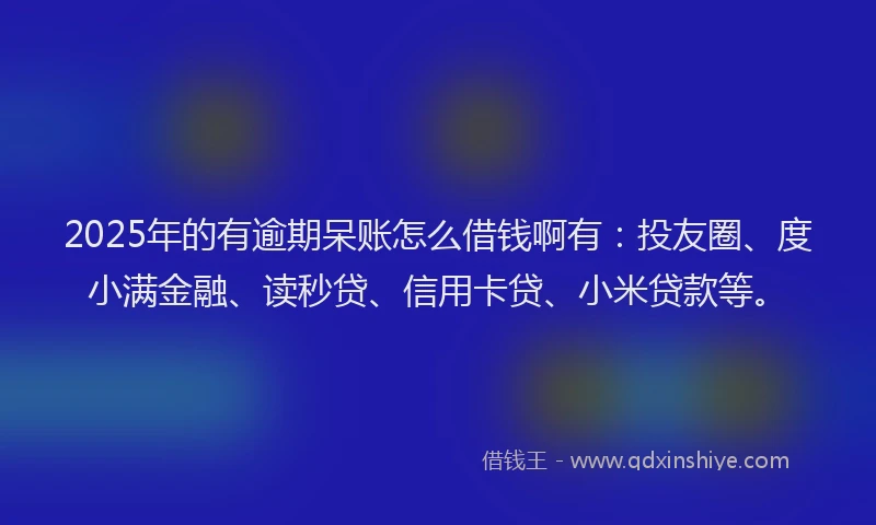 2025年的有逾期呆账怎么借钱啊有：投友圈、度小满金融、读秒贷、信用卡贷、小米贷款等。