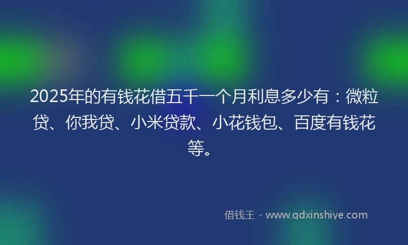 2025年的有钱花借五千一个月利息多少有：微粒贷、你我贷、小米贷款、小花钱包、百度有钱花等。
