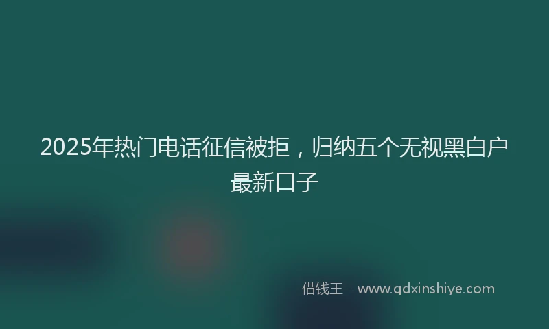 2025年热门电话征信被拒，归纳五个无视黑白户最新口子
