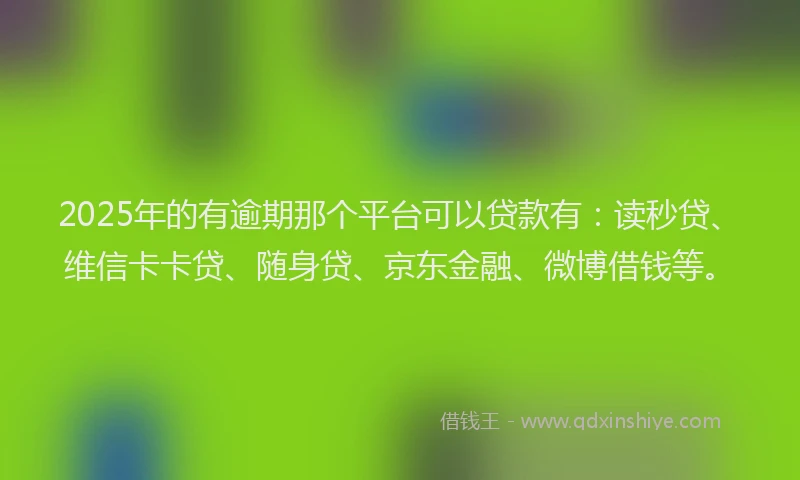 2025年的有逾期那个平台可以贷款有：读秒贷、维信卡卡贷、随身贷、京东金融、微博借钱等。