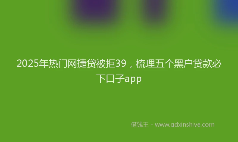 2025年热门网捷贷被拒39，梳理五个黑户贷款必下口子app