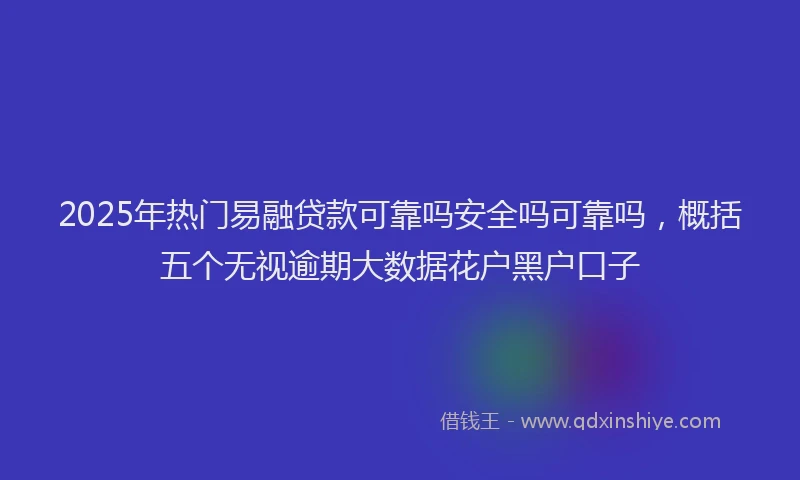 2025年热门易融贷款可靠吗安全吗可靠吗，概括五个无视逾期大数据花户黑户口子