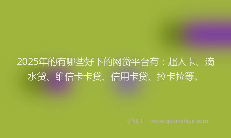 2025年的有哪些好下的网贷平台有：超人卡、滴水贷、维信卡卡贷、信用卡贷、拉卡拉等。