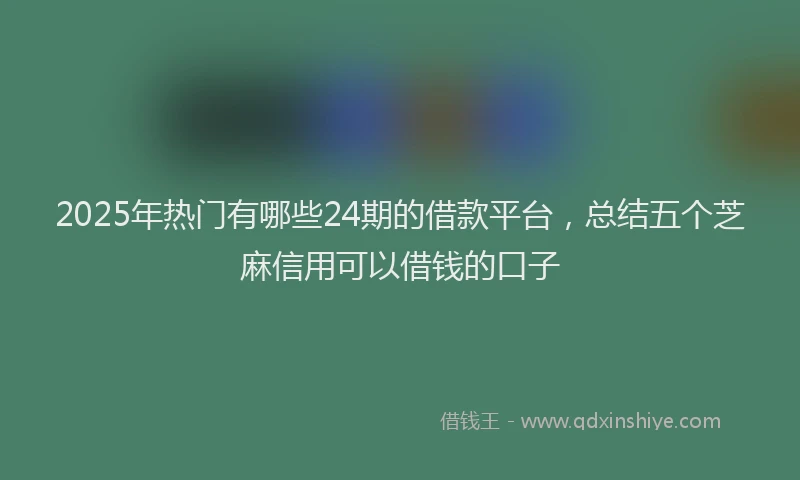 2025年热门有哪些24期的借款平台，总结五个芝麻信用可以借钱的口子