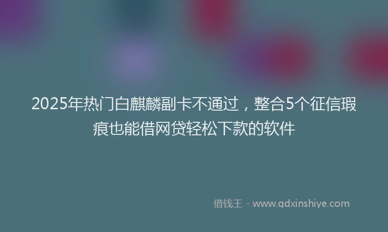 2025年热门白麒麟副卡不通过，整合5个征信瑕疵也能借网贷轻松下款的软件