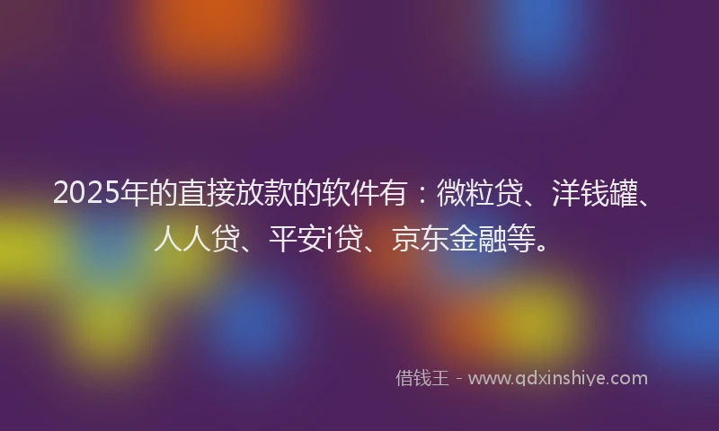 2025年的直接放款的软件有：微粒贷、洋钱罐、人人贷、平安i贷、京东金融等。