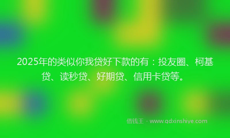 2025年的类似你我贷好下款的有：投友圈、柯基贷、读秒贷、好期贷、信用卡贷等。