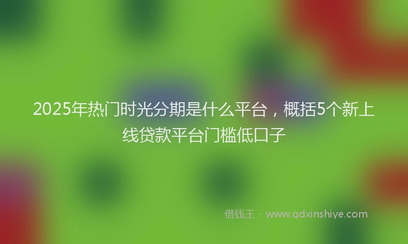 2025年热门时光分期是什么平台，概括5个新上线贷款平台门槛低口子