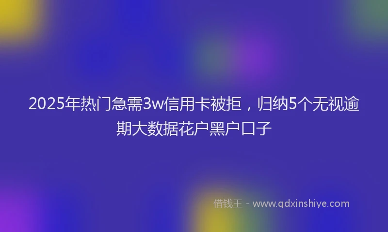 2025年热门急需3w信用卡被拒，归纳5个无视逾期大数据花户黑户口子