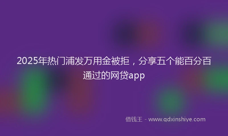 2025年热门浦发万用金被拒，分享五个能百分百通过的网贷app