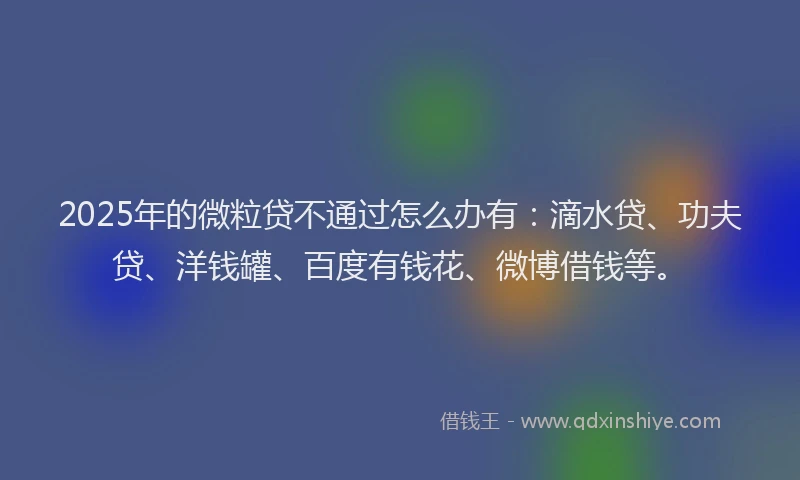 2025年的微粒贷不通过怎么办有：滴水贷、功夫贷、洋钱罐、百度有钱花、微博借钱等。