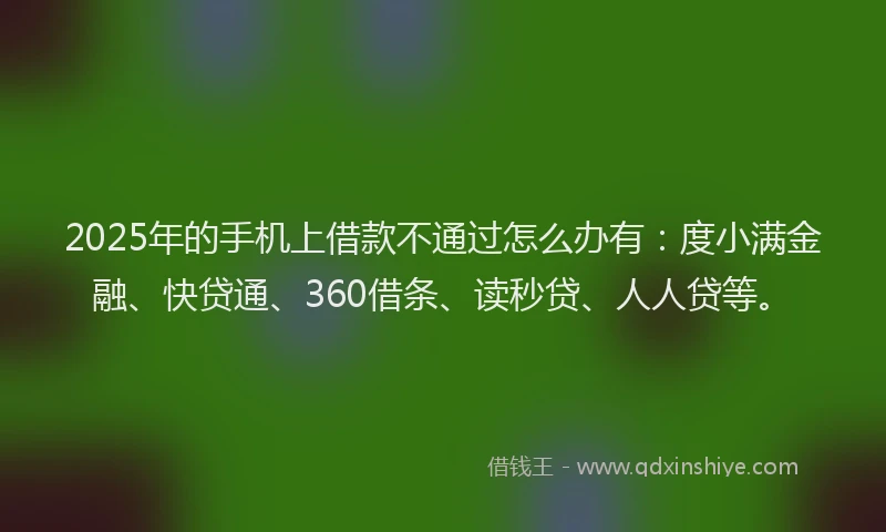2025年的手机上借款不通过怎么办有：度小满金融、快贷通、360借条、读秒贷、人人贷等。