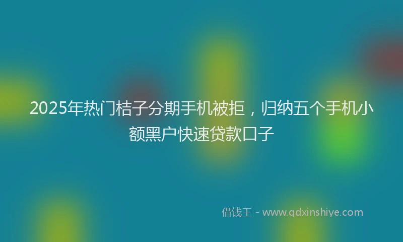 2025年热门桔子分期手机被拒，归纳五个手机小额黑户快速贷款口子