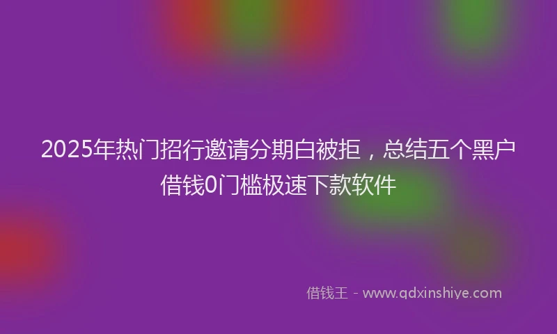 2025年热门招行邀请分期白被拒，总结五个黑户借钱0门槛极速下款软件