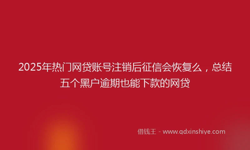 2025年热门网贷账号注销后征信会恢复么，总结五个黑户逾期也能下款的网贷
