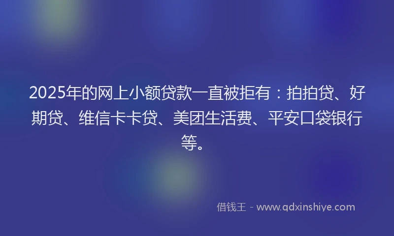 2025年的网上小额贷款一直被拒有：拍拍贷、好期贷、维信卡卡贷、美团生活费、平安口袋银行等。
