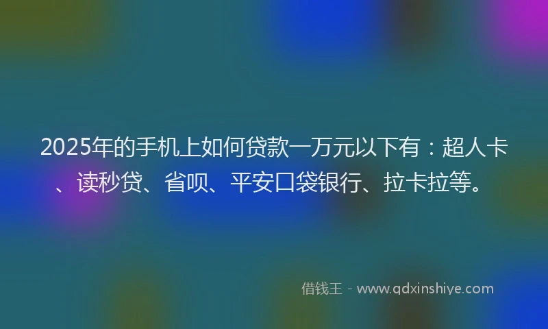 2025年的手机上如何贷款一万元以下有：超人卡、读秒贷、省呗、平安口袋银行、拉卡拉等。