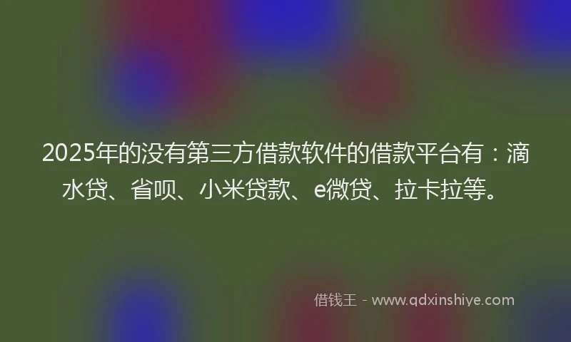 2025年的没有第三方借款软件的借款平台有：滴水贷、省呗、小米贷款、e微贷、拉卡拉等。