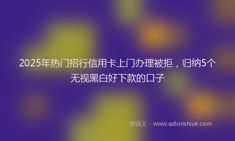 2025年热门招行信用卡上门办理被拒，归纳5个无视黑白好下款的口子