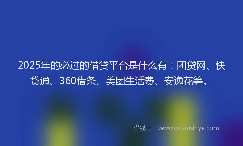 2025年的必过的借贷平台是什么有：团贷网、快贷通、360借条、美团生活费、安逸花等。