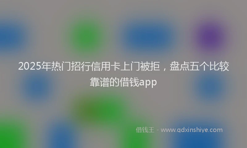 2025年热门招行信用卡上门被拒，盘点五个比较靠谱的借钱app