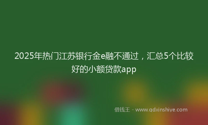 2025年热门江苏银行金e融不通过，汇总5个比较好的小额贷款app