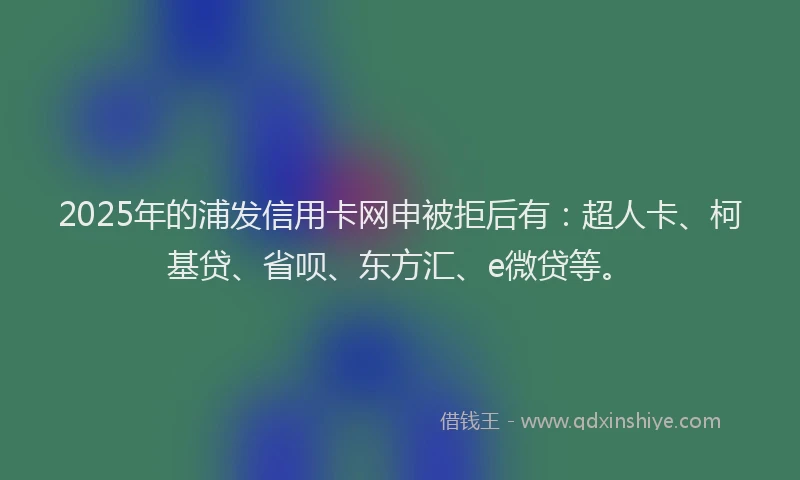 2025年的浦发信用卡网申被拒后有：超人卡、柯基贷、省呗、东方汇、e微贷等。