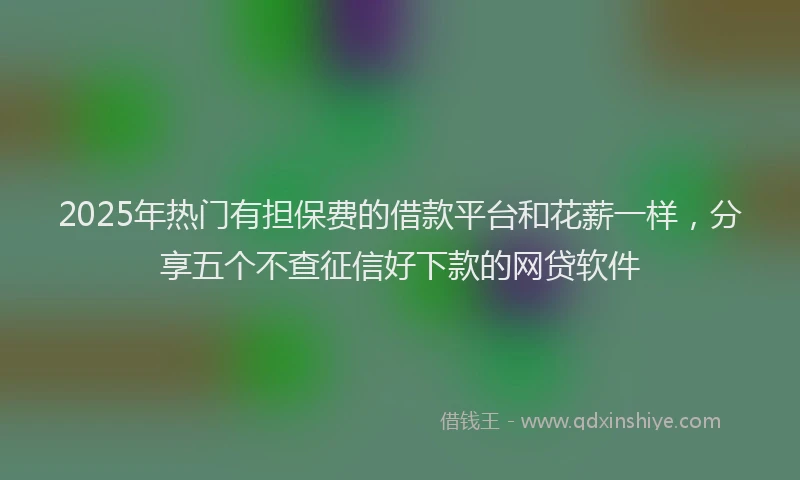 2025年热门有担保费的借款平台和花薪一样，分享五个不查征信好下款的网贷软件
