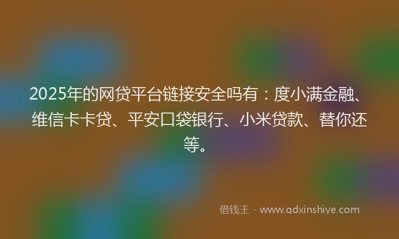 2025年的网贷平台链接安全吗有：度小满金融、维信卡卡贷、平安口袋银行、小米贷款、替你还等。