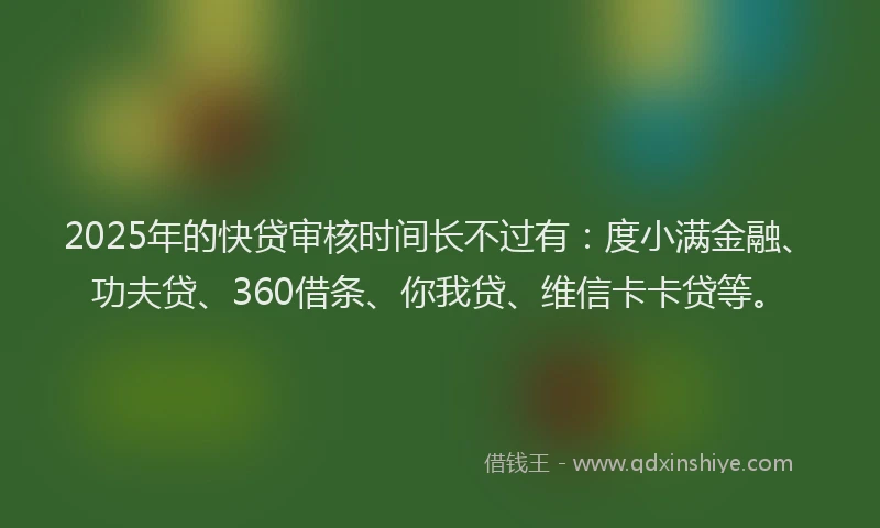 2025年的快贷审核时间长不过有：度小满金融、功夫贷、360借条、你我贷、维信卡卡贷等。
