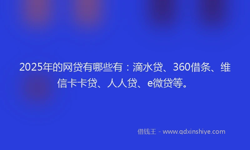 2025年的网贷有哪些有：滴水贷、360借条、维信卡卡贷、人人贷、e微贷等。