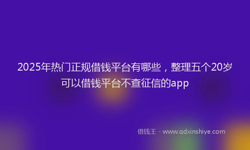 2025年热门正规借钱平台有哪些，整理五个20岁可以借钱平台不查征信的app