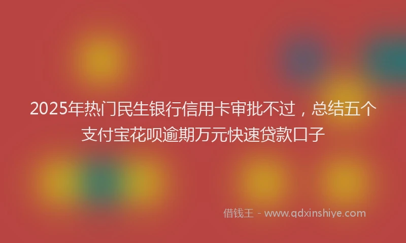 2025年热门民生银行信用卡审批不过，总结五个支付宝花呗逾期万元快速贷款口子