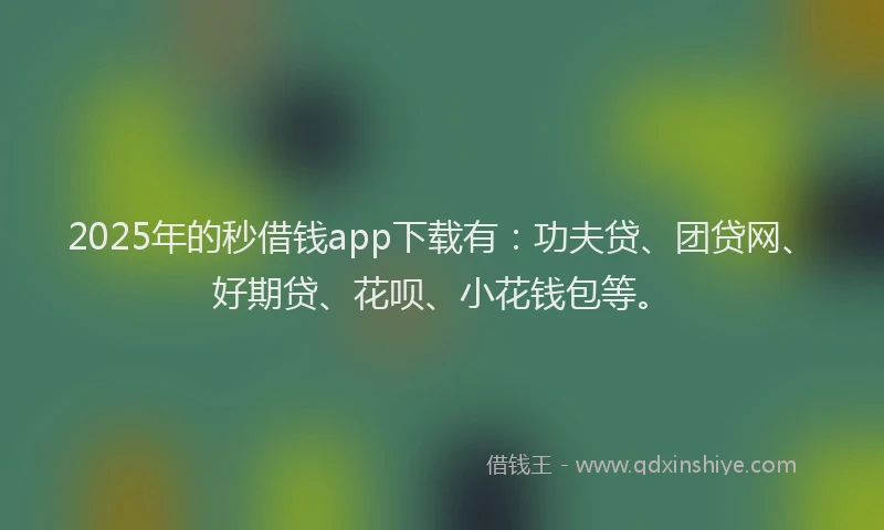 2025年的秒借钱app下载有：功夫贷、团贷网、好期贷、花呗、小花钱包等。
