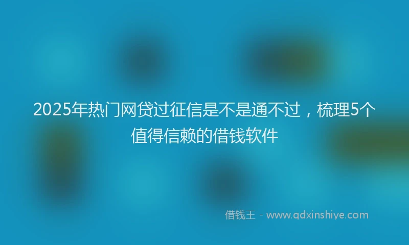 2025年热门网贷过征信是不是通不过，梳理5个值得信赖的借钱软件